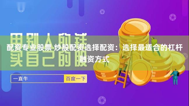 配资专业股票 炒股配资选择配资：选择最适合的杠杆融资方式