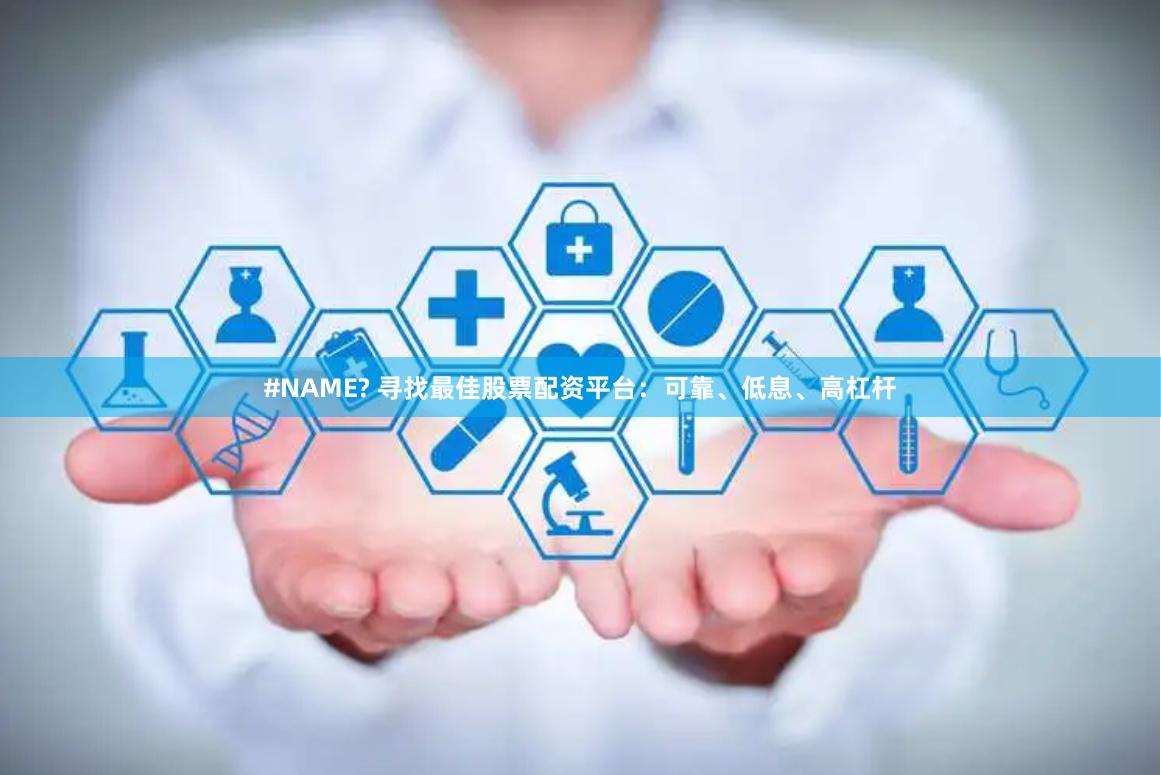#NAME? 寻找最佳股票配资平台：可靠、低息、高杠杆