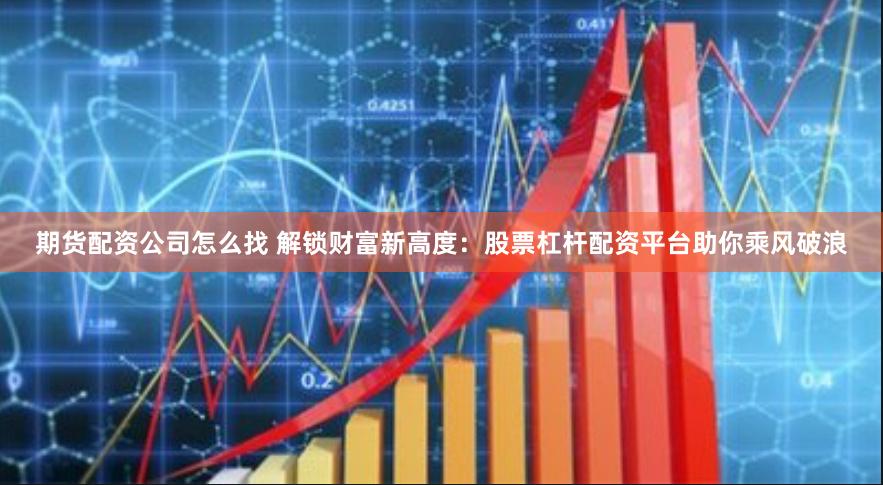 期货配资公司怎么找 解锁财富新高度：股票杠杆配资平台助你乘风破浪