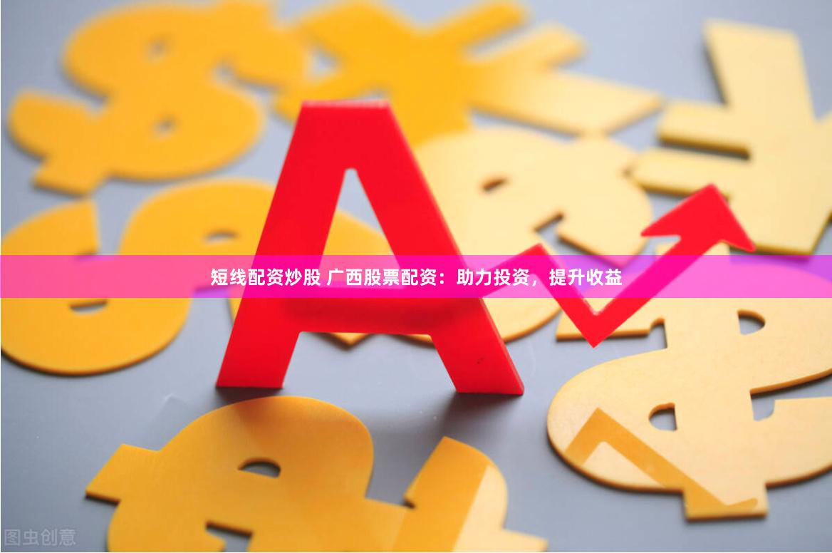 短线配资炒股 广西股票配资：助力投资，提升收益