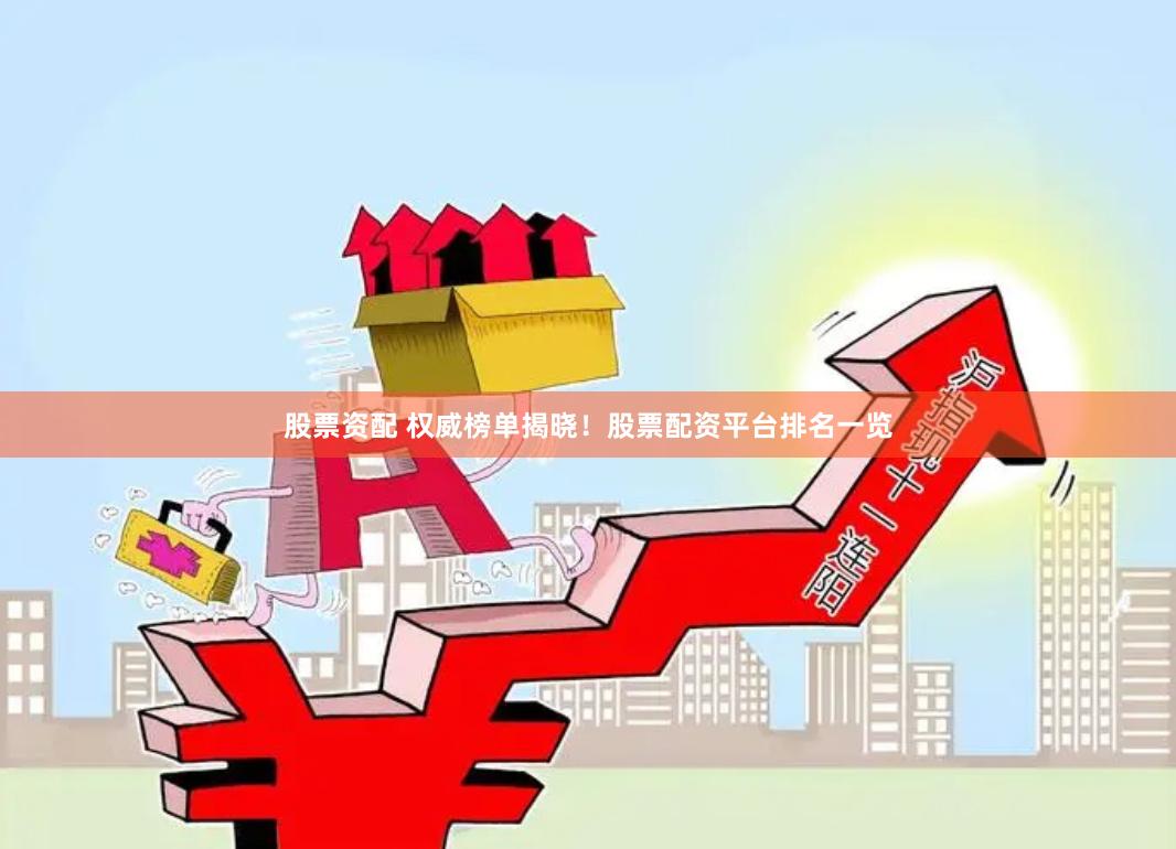 股票资配 权威榜单揭晓！股票配资平台排名一览