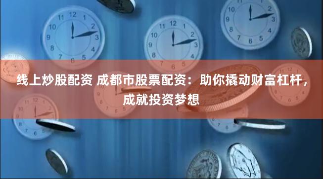 线上炒股配资 成都市股票配资：助你撬动财富杠杆，成就投资梦想