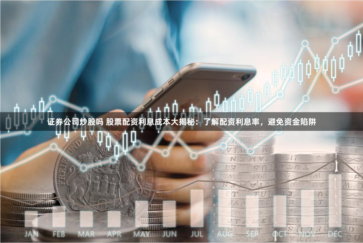 证券公司炒股吗 股票配资利息成本大揭秘：了解配资利息率，避免资金陷阱