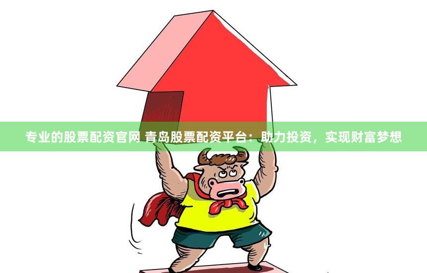 专业的股票配资官网 青岛股票配资平台：助力投资，实现财富梦想