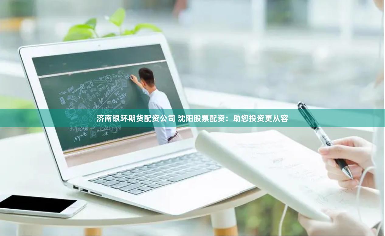 济南银环期货配资公司 沈阳股票配资:助您投资更从容