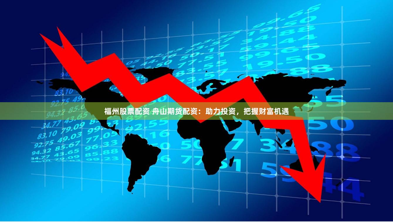 福州股票配资 舟山期货配资:助力投资,把握财富机遇