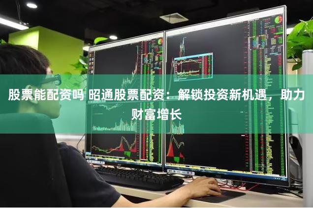 股票能配资吗 昭通股票配资：解锁投资新机遇，助力财富增长