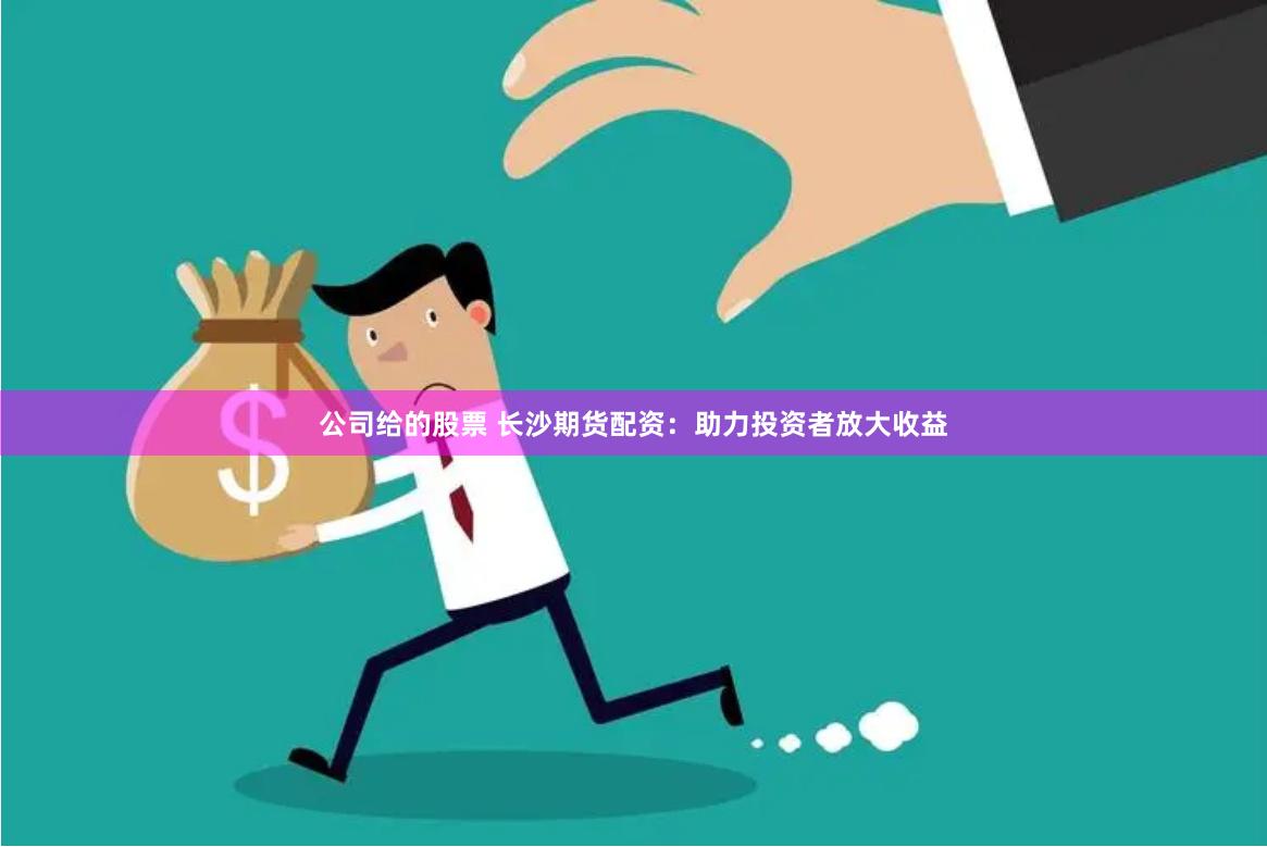 公司给的股票 长沙期货配资：助力投资者放大收益