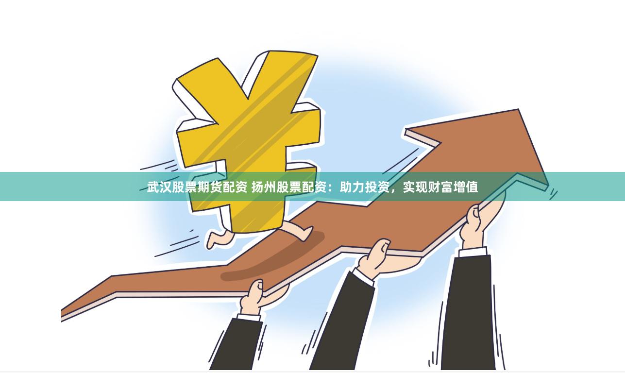 武汉股票期货配资 扬州股票配资:助力投资,实现财富增值