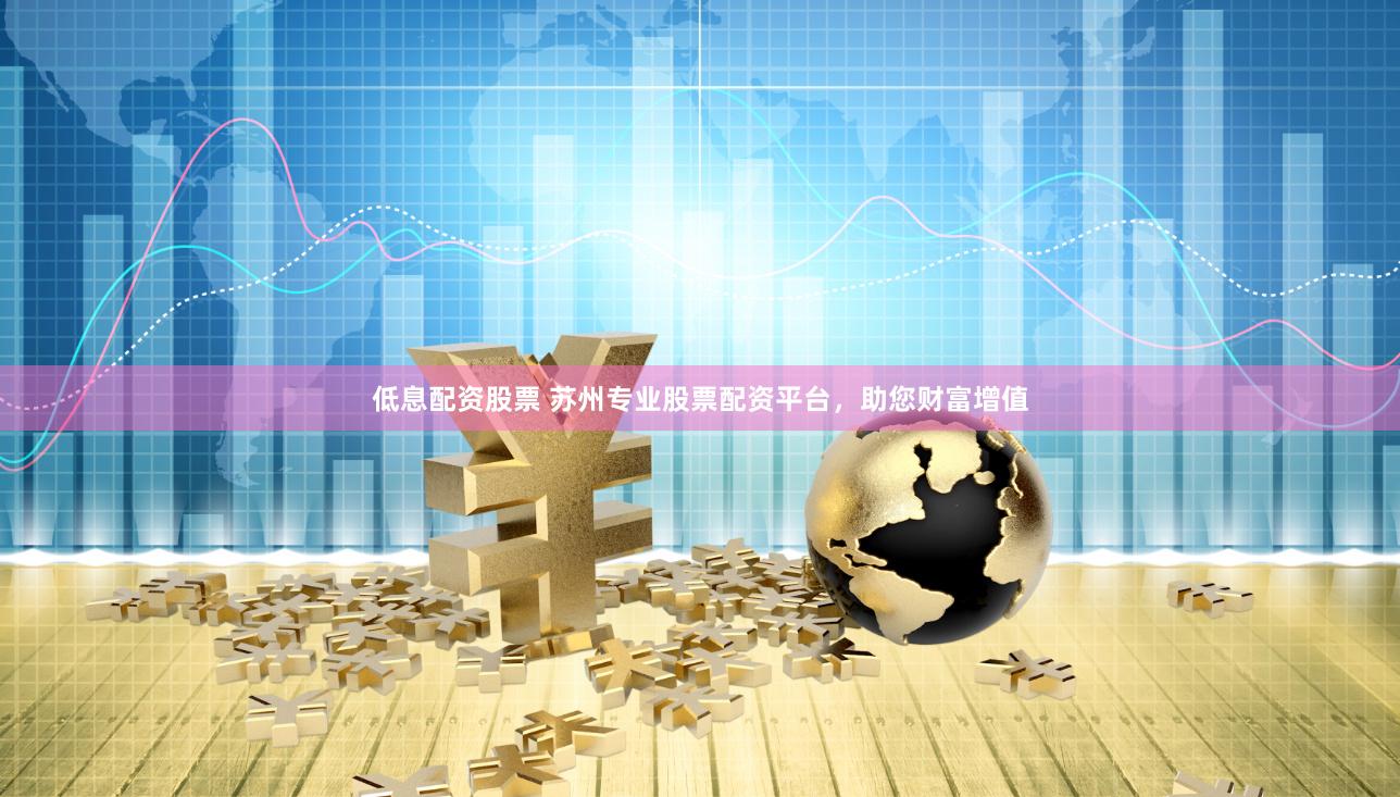 低息配资股票 苏州专业股票配资平台，助您财富增值