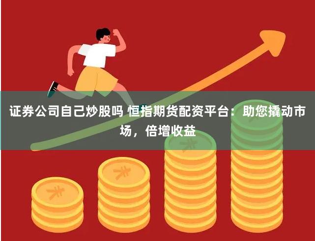 证券公司自己炒股吗 恒指期货配资平台:助您撬动市场,倍增收益