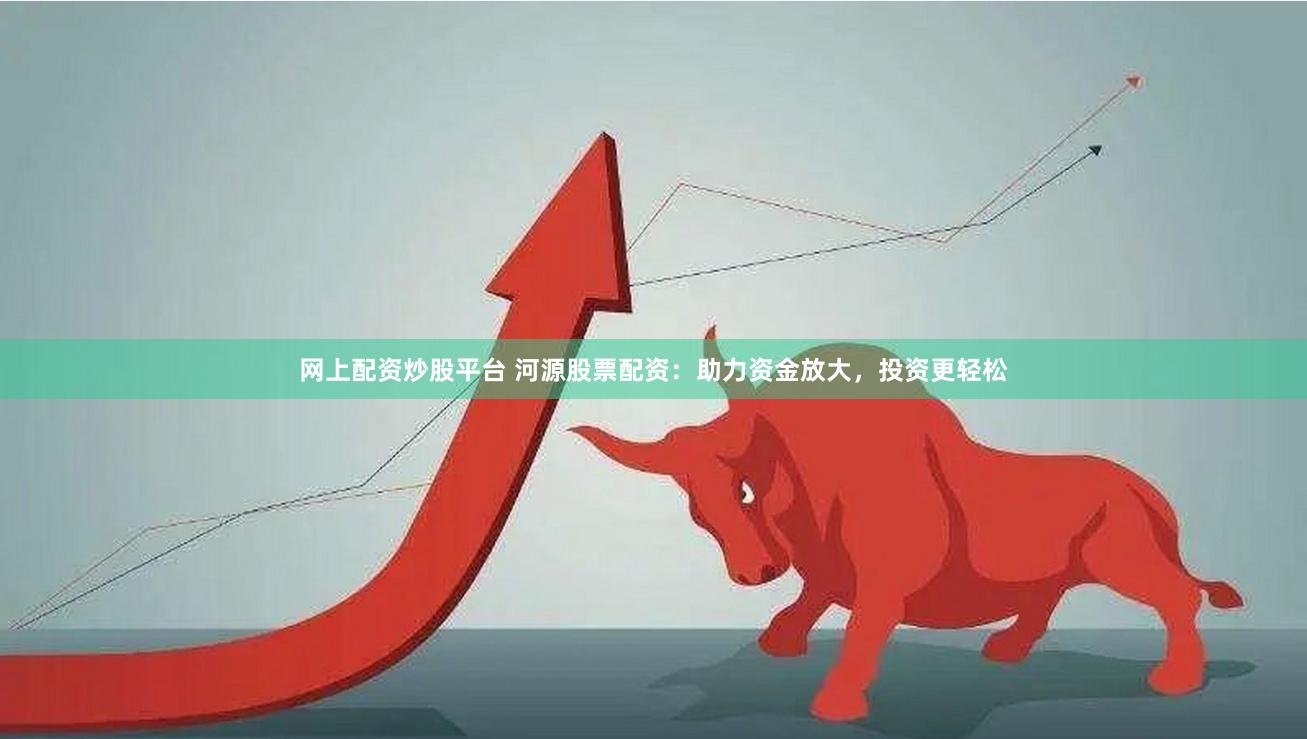 网上配资炒股平台 河源股票配资:助力资金放大,投资更轻松