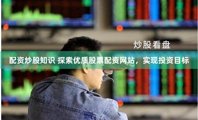 配资炒股知识 探索优质股票配资网站,实现投资目标