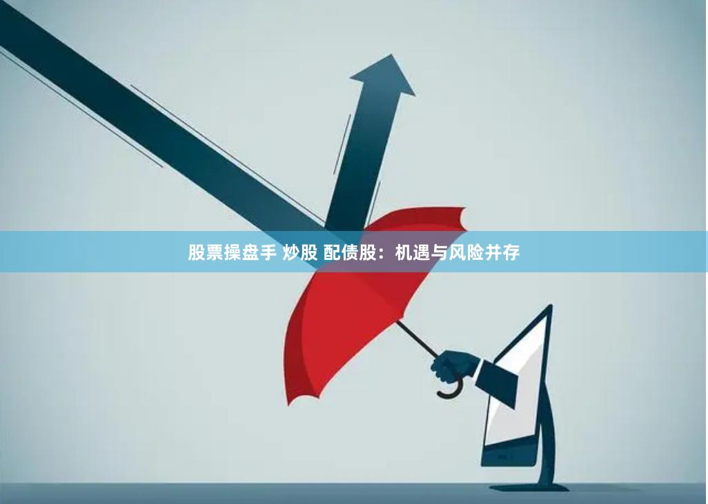 股票操盘手 炒股 配债股:机遇与风险并存