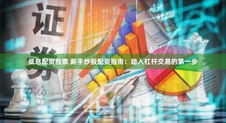 低息配资股票 新手炒股配资指南：踏入杠杆交易的第一步