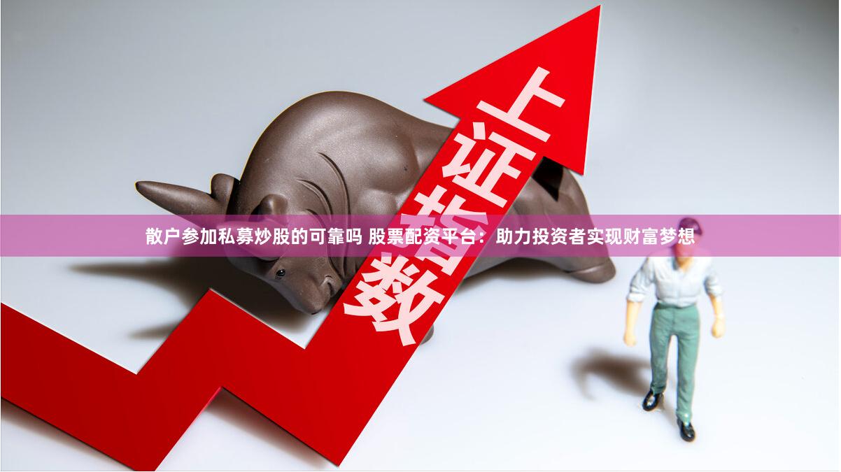 散户参加私募炒股的可靠吗 股票配资平台:助力投资者实现财富梦想