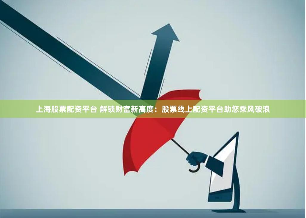 上海股票配资平台 解锁财富新高度:股票线上配资平台助您乘风破浪