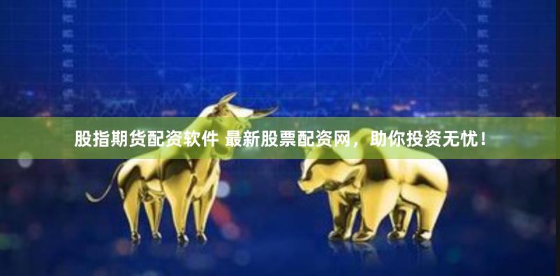 股指期货配资软件 最新股票配资网,助你投资无忧!