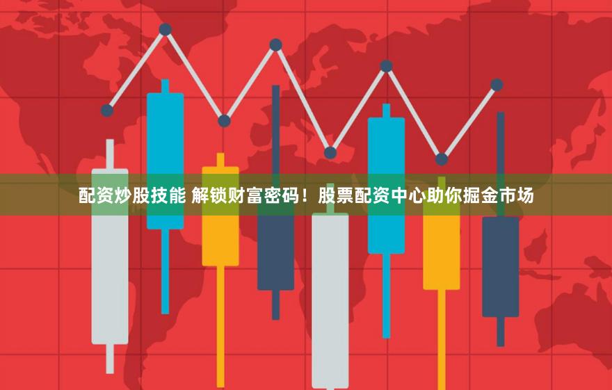 配资炒股技能 解锁财富密码!股票配资中心助你掘金市场