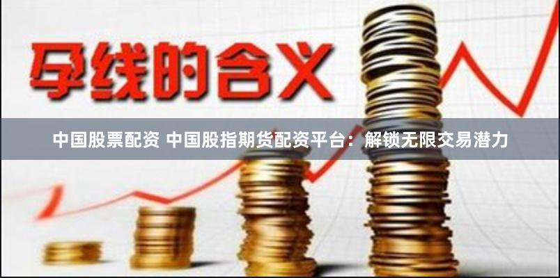 中国股票配资 中国股指期货配资平台:解锁无限交易潜力