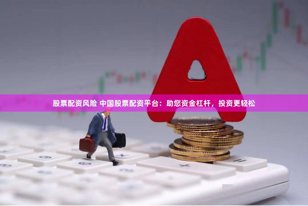 股票配资风险 中国股票配资平台:助您资金杠杆,投资更轻松