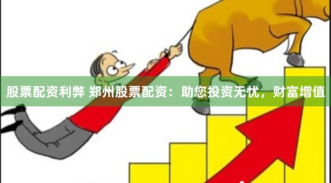股票配资利弊 郑州股票配资:助您投资无忧,财富增值