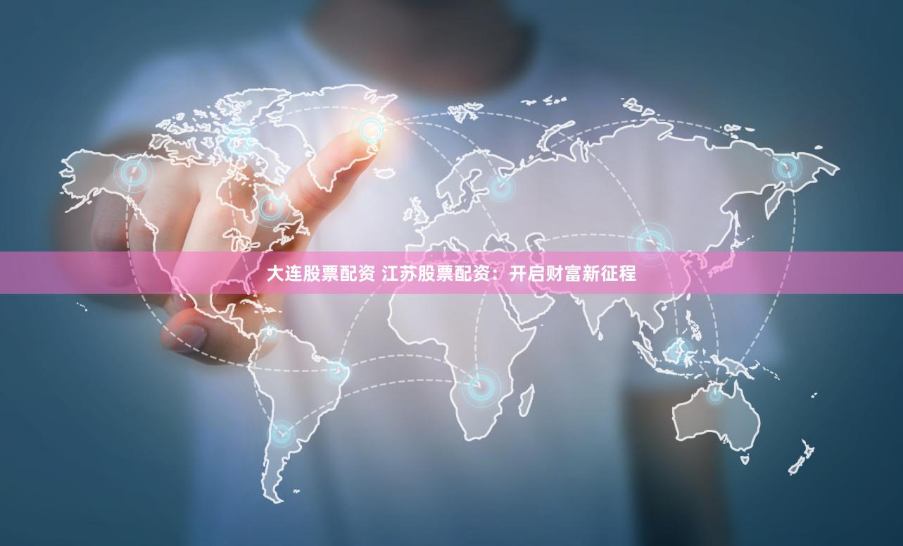 大连股票配资 江苏股票配资：开启财富新征程