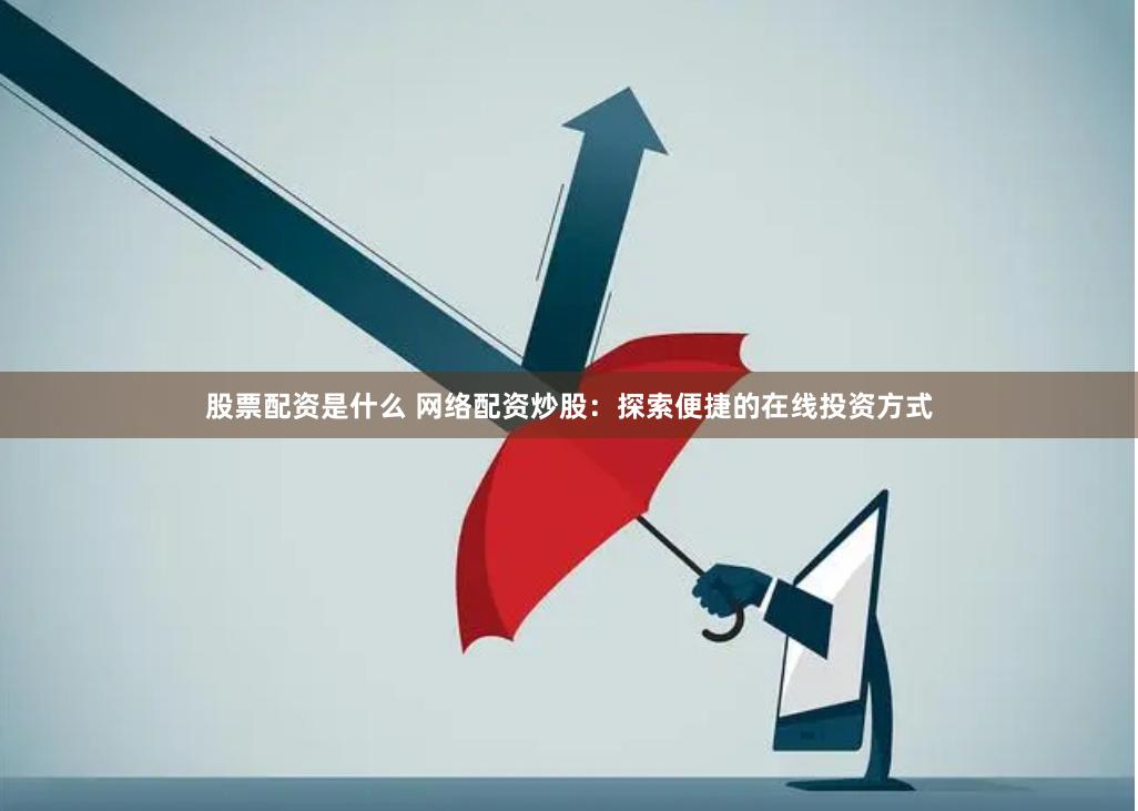股票配资是什么 网络配资炒股：探索便捷的在线投资方式