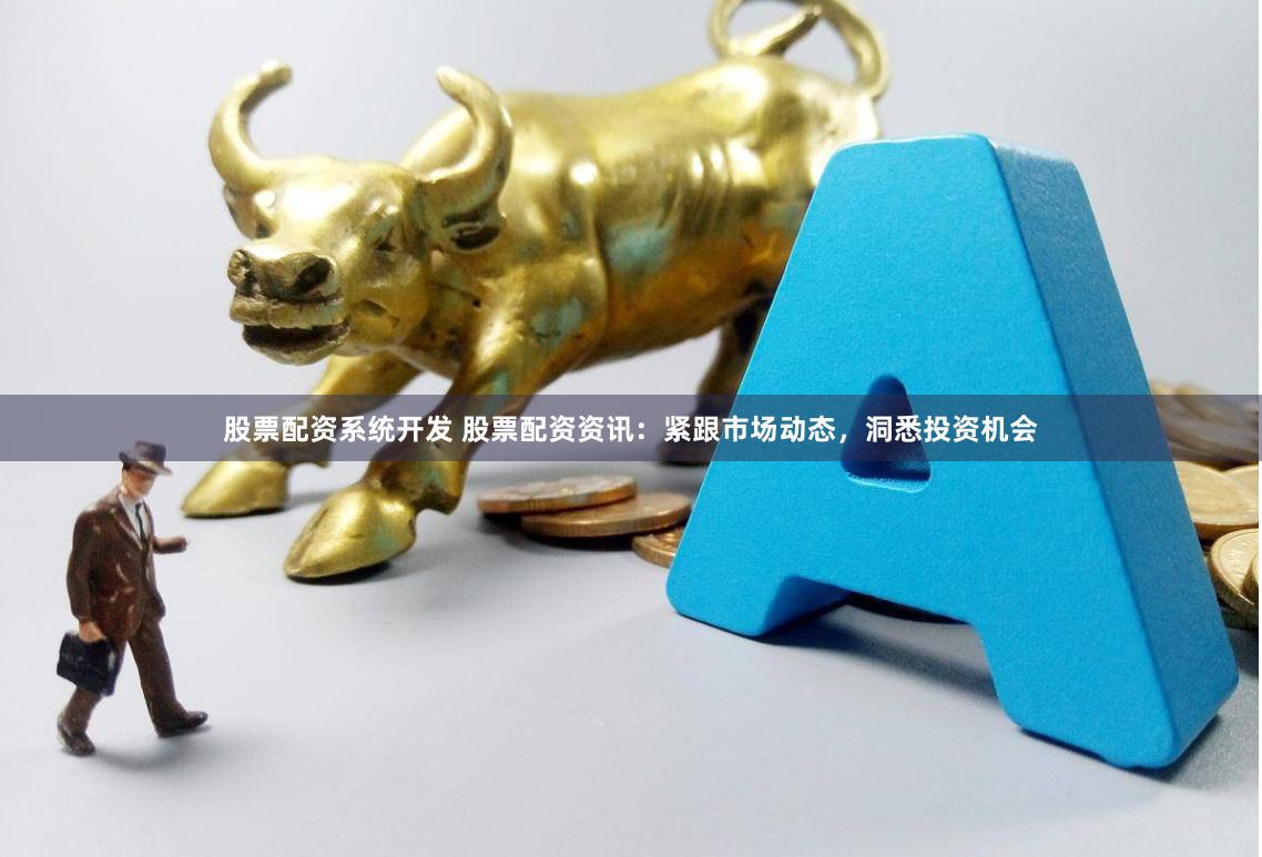 股票配资系统开发 股票配资资讯：紧跟市场动态，洞悉投资机会