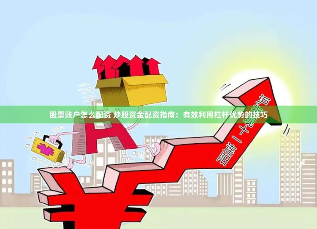股票账户怎么配资 炒股资金配资指南：有效利用杠杆优势的技巧