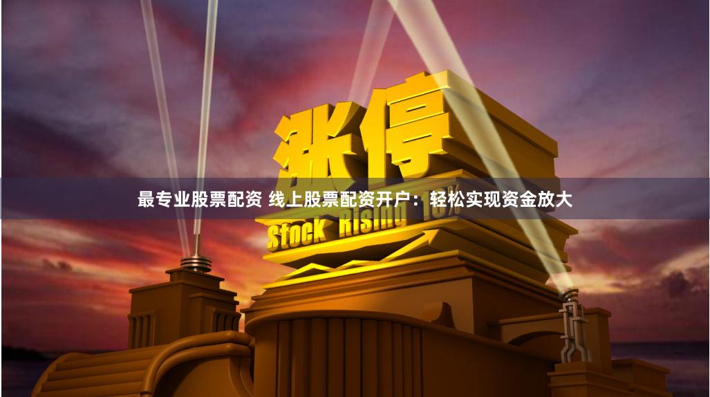 最专业股票配资 线上股票配资开户：轻松实现资金放大