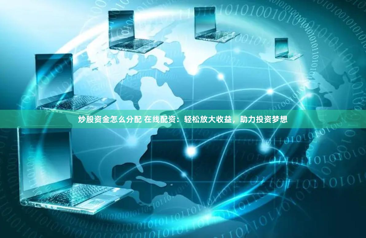炒股资金怎么分配 在线配资：轻松放大收益，助力投资梦想