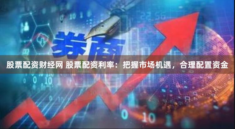 股票配资财经网 股票配资利率：把握市场机遇，合理配置资金