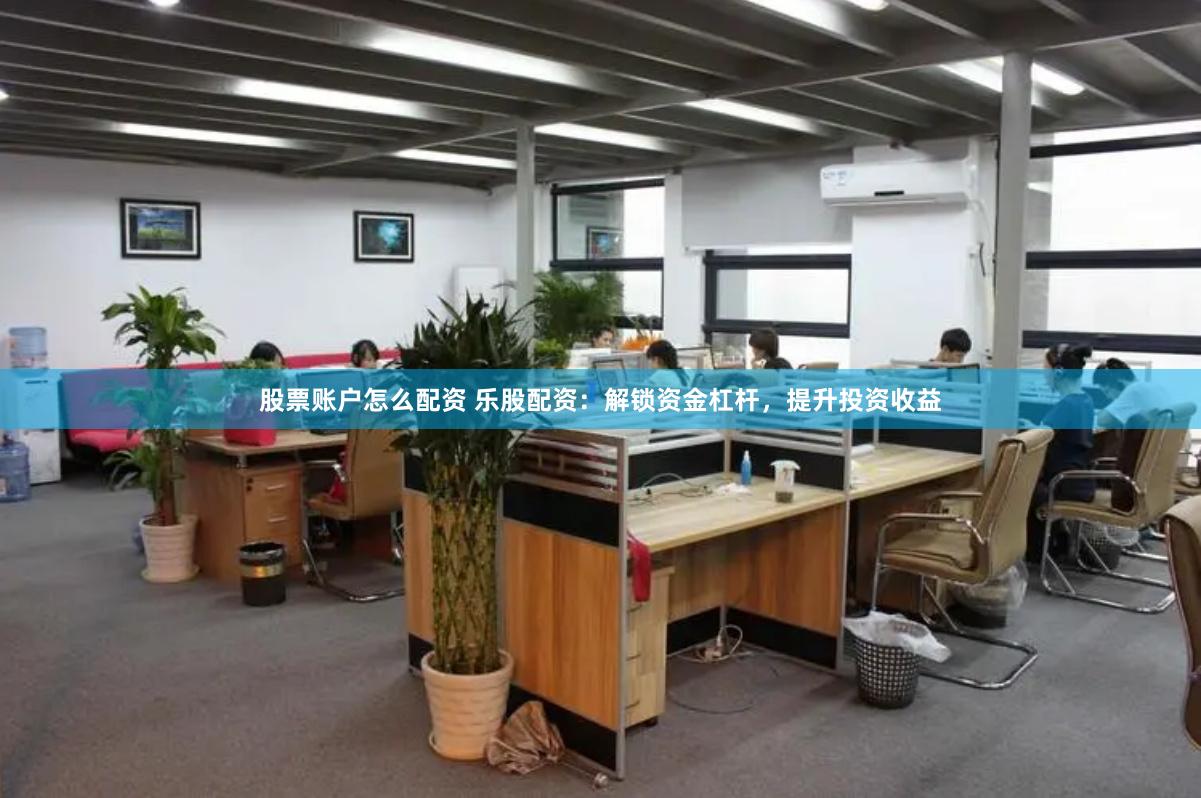 股票账户怎么配资 乐股配资：解锁资金杠杆，提升投资收益