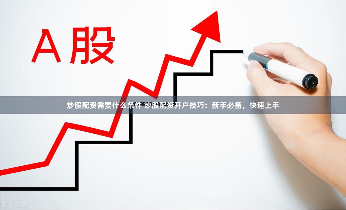 炒股配资需要什么条件 炒股配资开户技巧：新手必备，快速上手