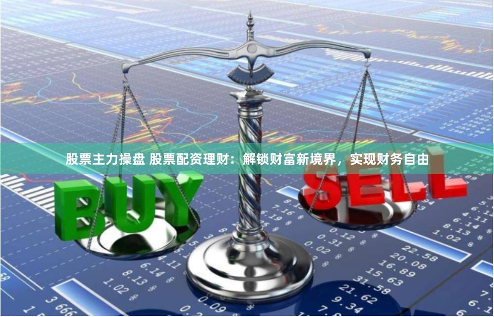 股票主力操盘 股票配资理财:解锁财富新境界,实现财务自由