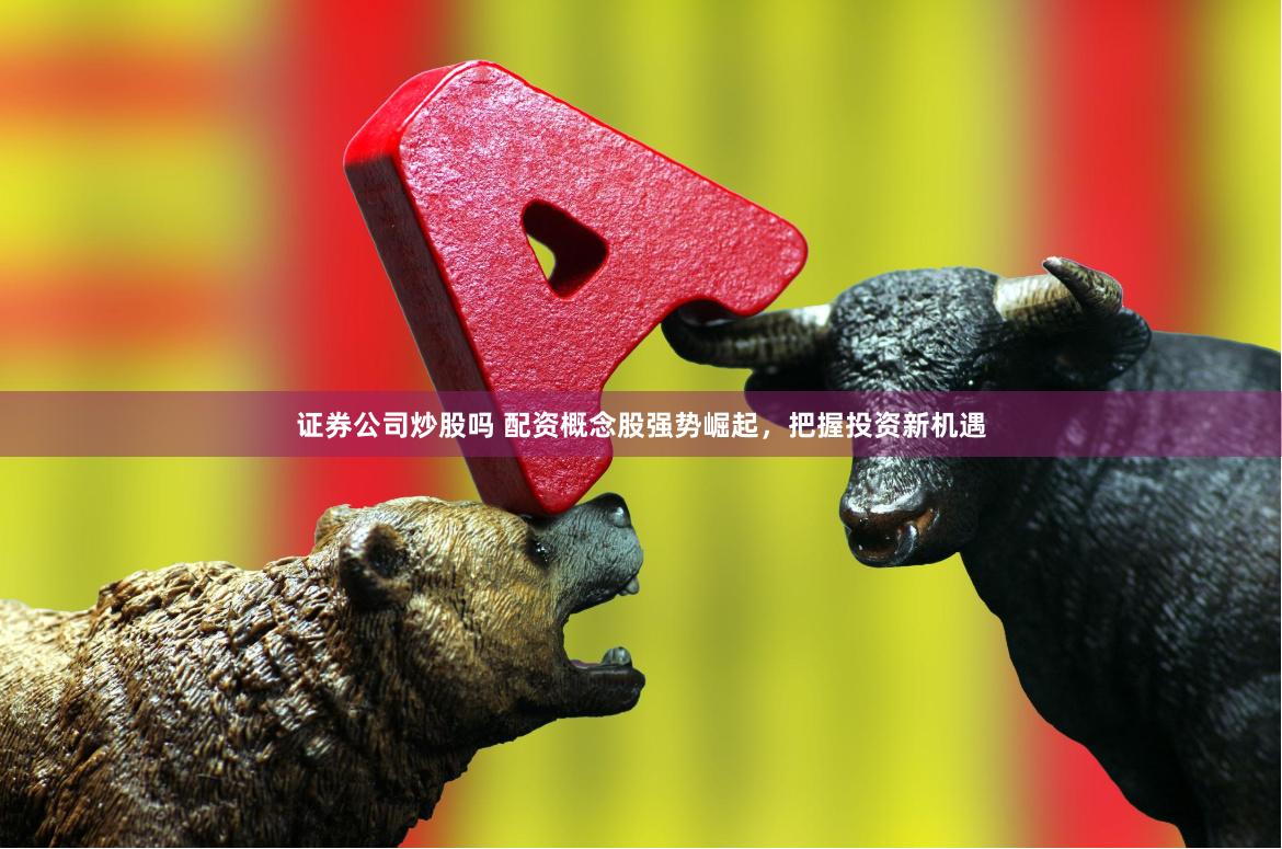 证券公司炒股吗 配资概念股强势崛起,把握投资新机遇