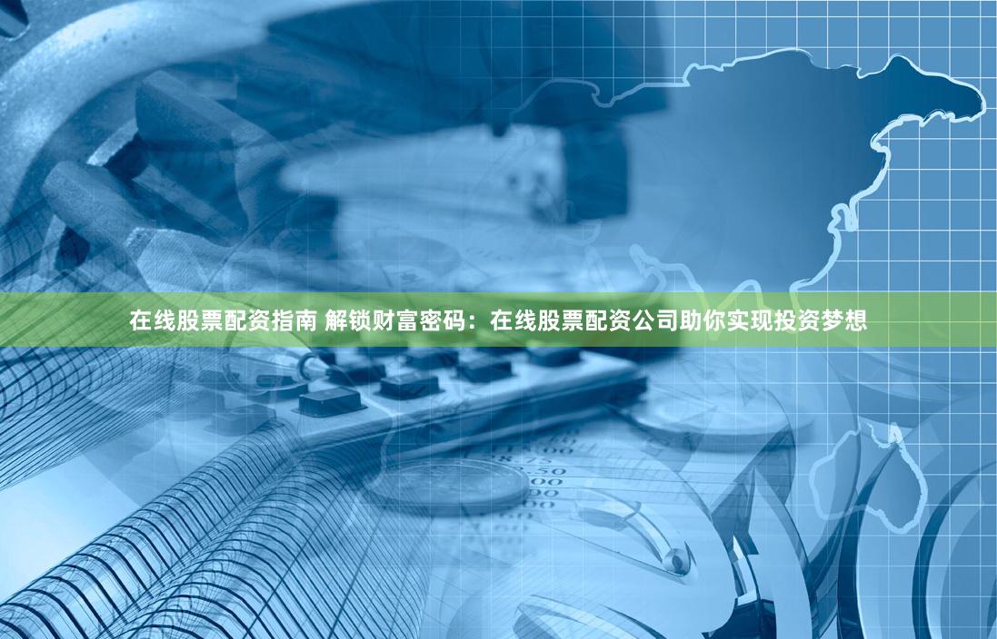 在线股票配资指南 解锁财富密码:在线股票配资公司助你实现投资梦想