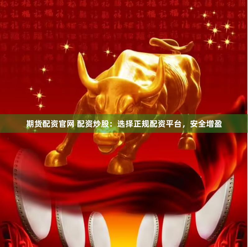 期货配资官网 配资炒股：选择正规配资平台，安全增盈