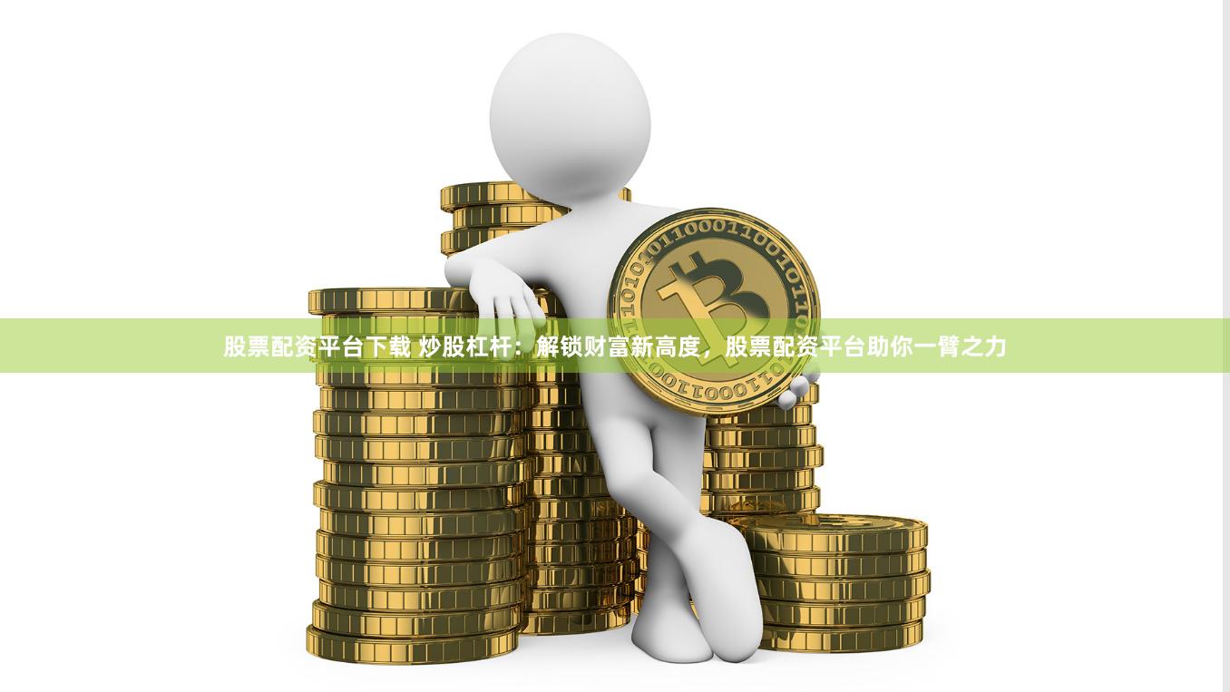 股票配资平台下载 炒股杠杆:解锁财富新高度,股票配资平台助你一臂之力