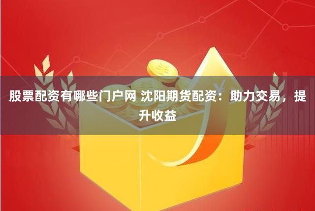 股票配资有哪些门户网 沈阳期货配资:助力交易,提升收益